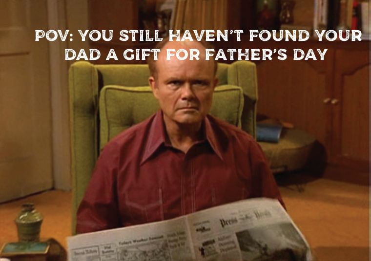 POV: You Still haven’t found your dad a gift for Father’s Day