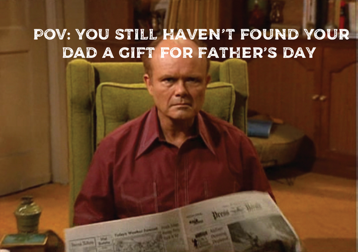 POV: You Still haven’t found your dad a gift for Father’s Day